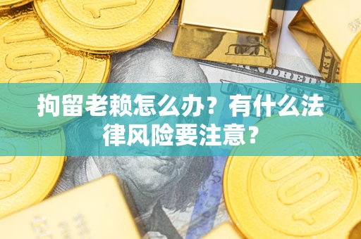 北京拘留老赖怎么办？有什么法律风险要注意？