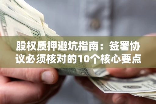 北京股权质押避坑指南：签署协议必须核对的10个核心要点