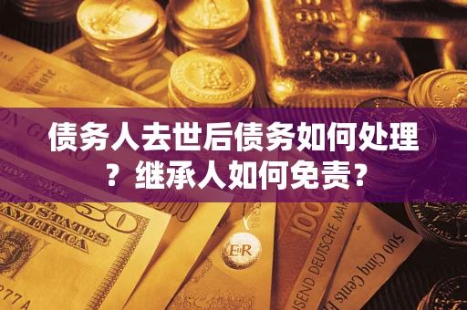北京债务人去世后债务如何处理？继承人如何免责？