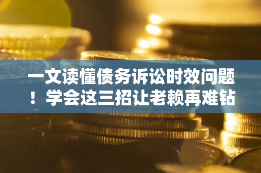 北京一文读懂债务诉讼时效问题！学会这三招让老赖再难钻空子