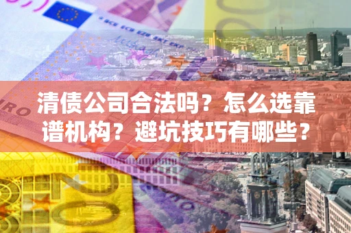 北京清债公司合法吗？怎么选靠谱机构？避坑技巧有哪些？