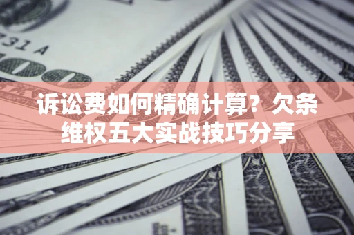 北京诉讼费如何精确计算？欠条维权五大实战技巧分享