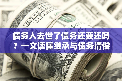 北京债务人去世了债务还要还吗？一文读懂继承与债务清偿