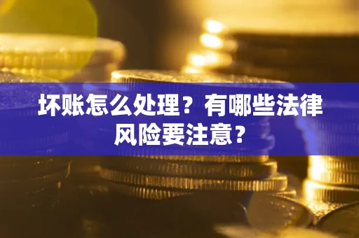 北京坏账怎么处理？有哪些法律风险要注意？