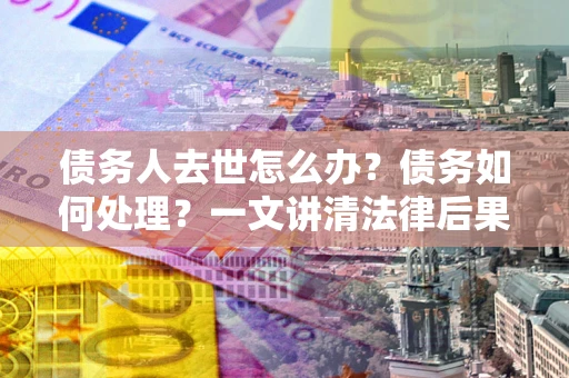 北京债务人去世怎么办？债务如何处理？一文讲清法律后果
