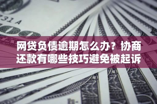 北京网贷负债逾期怎么办？协商还款有哪些技巧避免被起诉？