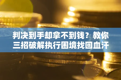 北京判决到手却拿不到钱？教你三招破解执行困境找回血汗钱