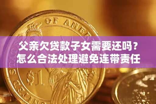 北京父亲欠贷款子女需要还吗？怎么合法处理避免连带责任？