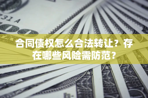 北京合同债权怎么合法转让？存在哪些风险需防范？