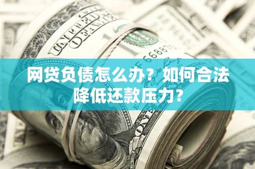 北京网贷负债怎么办？如何合法降低还款压力？