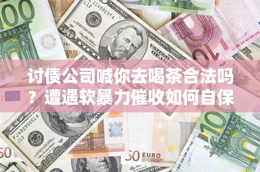 北京讨债公司喊你去喝茶合法吗？遭遇软暴力催收如何自保？