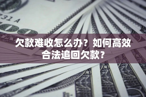 北京欠款难收怎么办？如何高效合法追回欠款？