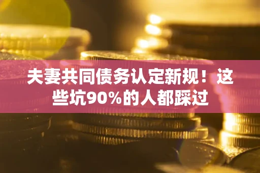 北京夫妻共同债务认定新规！这些坑90%的人都踩过