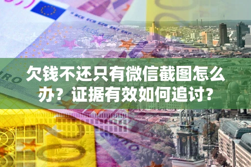 北京欠钱不还只有微信截图怎么办？证据有效如何追讨？