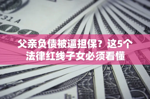 北京父亲负债被逼担保？这5个法律红线子女必须看懂