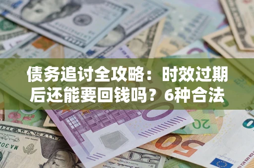 北京债务追讨全攻略：时效过期后还能要回钱吗？6种合法手段助你维权
