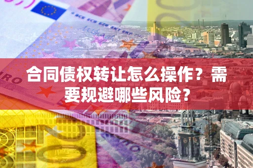 北京合同债权转让怎么操作？需要规避哪些风险？