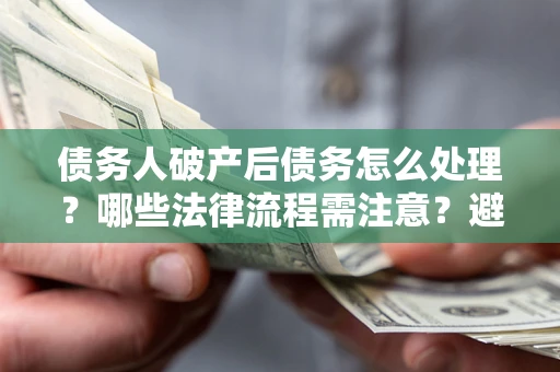 北京债务人破产后债务怎么处理？哪些法律流程需注意？避免踩坑指南