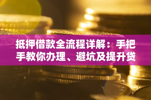 北京抵押借款全流程详解：手把手教你办理、避坑及提升贷款额度