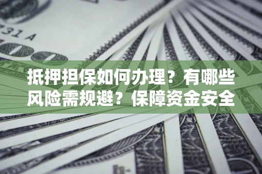 北京抵押担保如何办理？有哪些风险需规避？保障资金安全