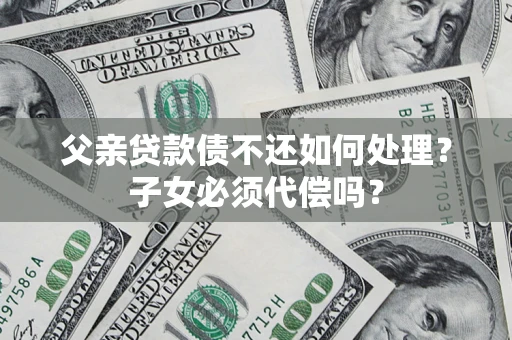 北京父亲贷款债不还如何处理？子女必须代偿吗？