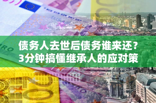 北京债务人去世后债务谁来还？3分钟搞懂继承人的应对策略