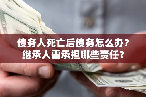 北京债务人死亡后债务怎么办？继承人需承担哪些责任？