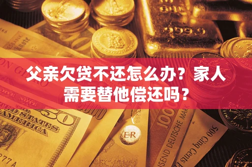 北京父亲欠贷不还怎么办？家人需要替他偿还吗？