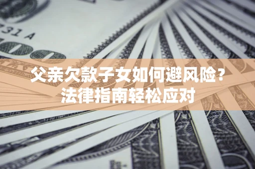 北京父亲欠款子女如何避风险？法律指南轻松应对