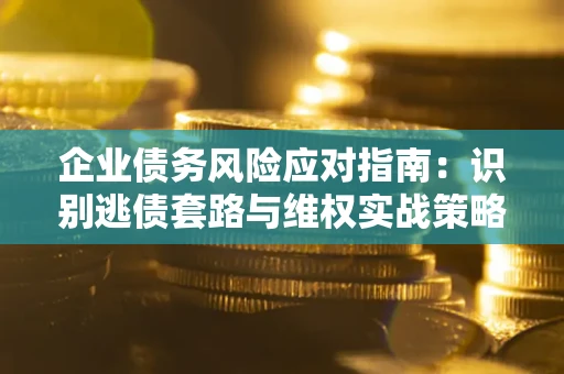 北京企业债务风险应对指南：识别逃债套路与维权实战策略