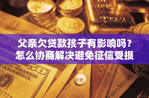 北京父亲欠贷款孩子有影响吗？怎么协商解决避免征信受损？