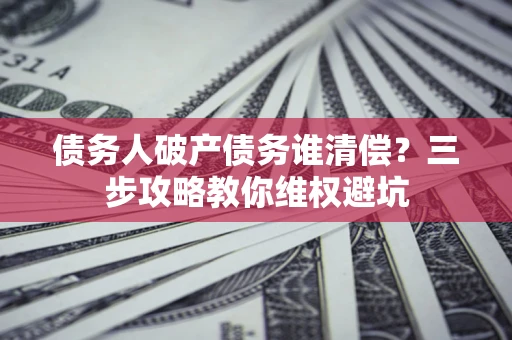 北京债务人破产债务谁清偿?三步攻略教你维权避坑 北京债务人破产债务谁清偿?三步攻略教你维权避坑
