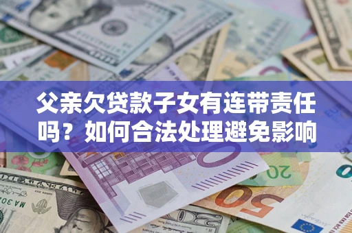北京父亲欠贷款子女有连带责任吗？如何合法处理避免影响？