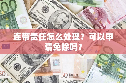 北京连带责任怎么处理？可以申请免除吗？