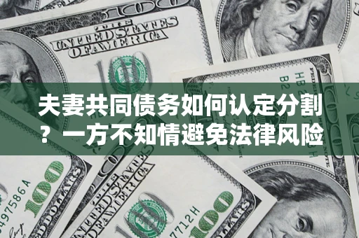 北京夫妻共同债务如何认定分割？一方不知情避免法律风险必看！